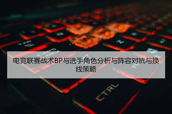 电竞联赛战术BP与选手角色分析与阵容对抗与换线策略