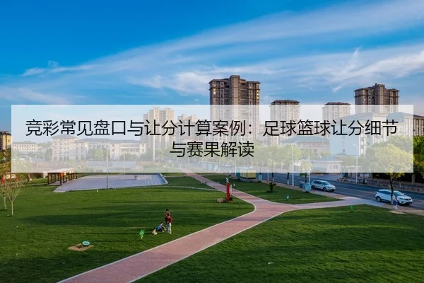 竞彩常见盘口与让分计算案例：足球篮球让分细节与赛果解读