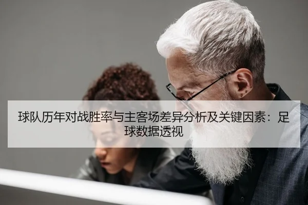 球队历年对战胜率与主客场差异分析及关键因素：足球数据透视